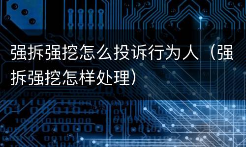 强拆强挖怎么投诉行为人（强拆强挖怎样处理）