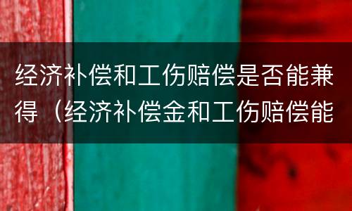 经济补偿和工伤赔偿是否能兼得（经济补偿金和工伤赔偿能一起主张吗）