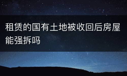 租赁的国有土地被收回后房屋能强拆吗