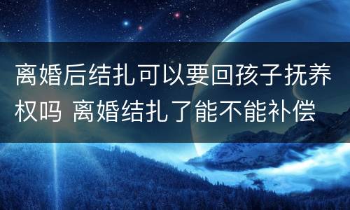 离婚后结扎可以要回孩子抚养权吗 离婚结扎了能不能补偿