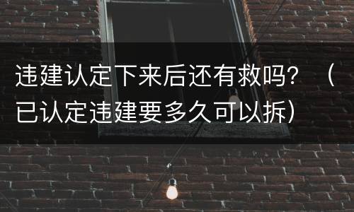 违建认定下来后还有救吗？（已认定违建要多久可以拆）