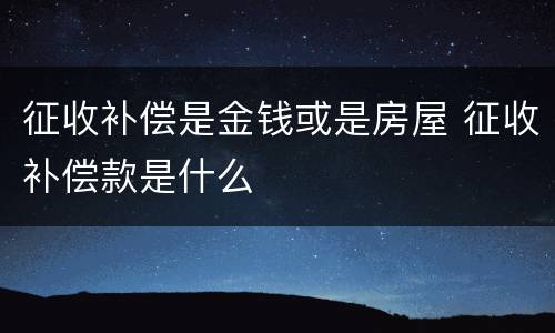 征收补偿是金钱或是房屋 征收补偿款是什么