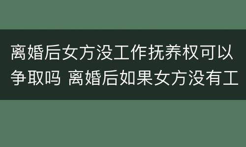 离婚后女方没工作抚养权可以争取吗 离婚后如果女方没有工作怎么给抚养费