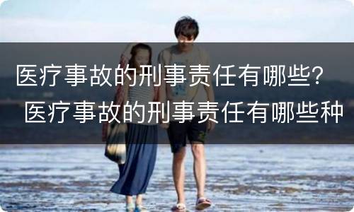 医疗事故的刑事责任有哪些？ 医疗事故的刑事责任有哪些种类