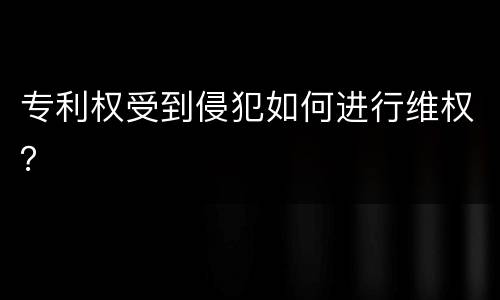 专利权受到侵犯如何进行维权？