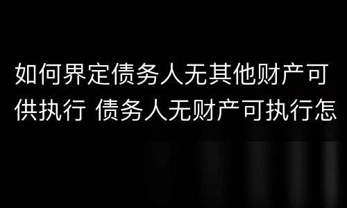 如何界定债务人无其他财产可供执行 债务人无财产可执行怎么办?