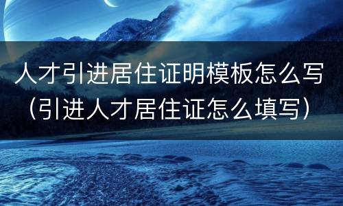 人才引进居住证明模板怎么写（引进人才居住证怎么填写）