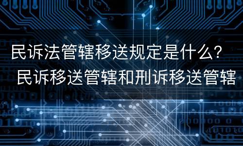 民诉法管辖移送规定是什么？ 民诉移送管辖和刑诉移送管辖