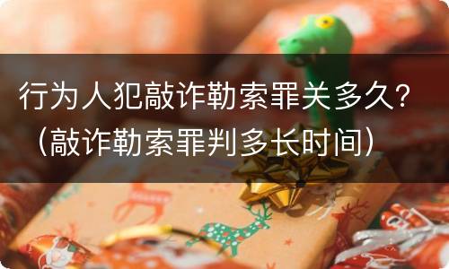 行为人犯敲诈勒索罪关多久？（敲诈勒索罪判多长时间）
