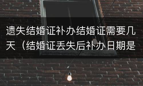遗失结婚证补办结婚证需要几天（结婚证丢失后补办日期是什么时候）