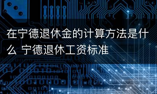 在宁德退休金的计算方法是什么 宁德退休工资标准
