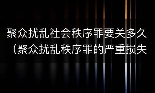 聚众扰乱社会秩序罪要关多久（聚众扰乱秩序罪的严重损失）