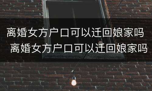 离婚女方户口可以迁回娘家吗 离婚女方户口可以迁回娘家吗现在