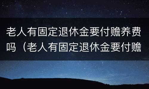 老人有固定退休金要付赡养费吗（老人有固定退休金要付赡养费吗怎么办）