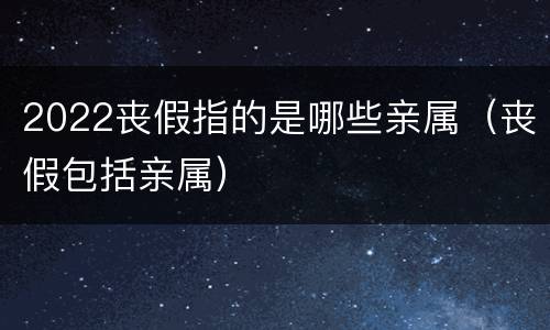 2022丧假指的是哪些亲属（丧假包括亲属）