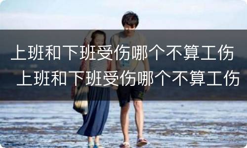 上班和下班受伤哪个不算工伤 上班和下班受伤哪个不算工伤呢