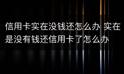 信用卡实在没钱还怎么办 实在是没有钱还信用卡了怎么办