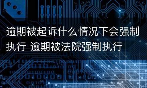 逾期被起诉什么情况下会强制执行 逾期被法院强制执行