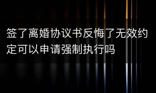 签了离婚协议书反悔了无效约定可以申请强制执行吗