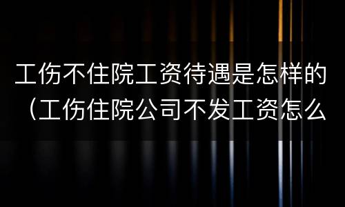 工伤不住院工资待遇是怎样的（工伤住院公司不发工资怎么办）