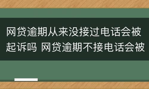 网贷逾期从来没接过电话会被起诉吗 网贷逾期不接电话会被起诉吗