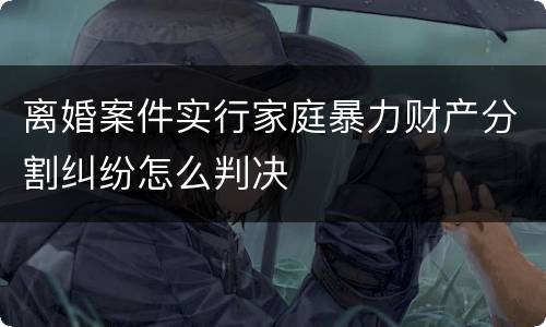 离婚案件实行家庭暴力财产分割纠纷怎么判决