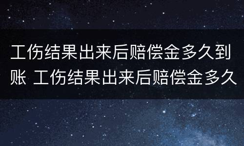 工伤结果出来后赔偿金多久到账 工伤结果出来后赔偿金多久到账户