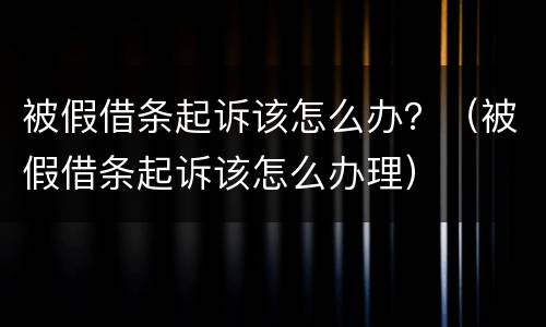 被假借条起诉该怎么办？（被假借条起诉该怎么办理）
