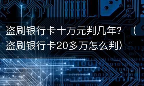 盗刷银行卡十万元判几年？（盗刷银行卡20多万怎么判）