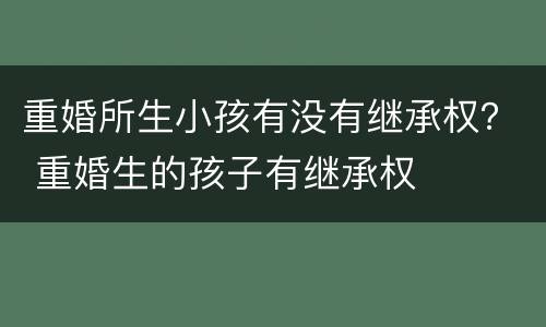 重婚所生小孩有没有继承权？ 重婚生的孩子有继承权