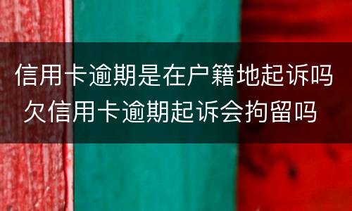 信用卡逾期是在户籍地起诉吗 欠信用卡逾期起诉会拘留吗