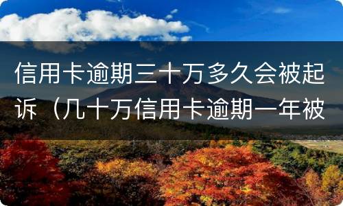 信用卡逾期三十万多久会被起诉（几十万信用卡逾期一年被起诉后果会怎么样）