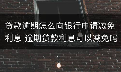 贷款逾期怎么向银行申请减免利息 逾期贷款利息可以减免吗