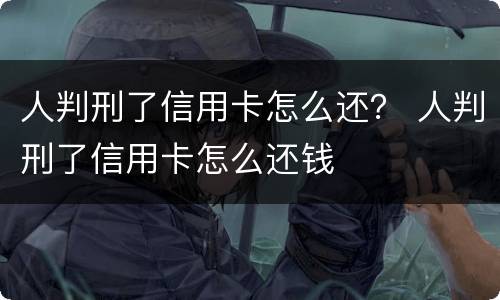 人判刑了信用卡怎么还？ 人判刑了信用卡怎么还钱
