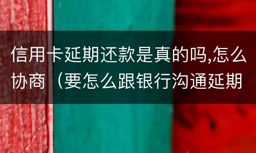 信用卡延期还款是真的吗,怎么协商（要怎么跟银行沟通延期还信用卡）