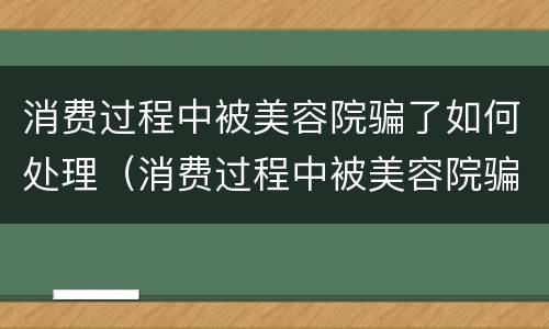 消费过程中被美容院骗了如何处理（消费过程中被美容院骗了如何处理好）