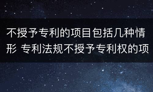 不授予专利的项目包括几种情形 专利法规不授予专利权的项目包括