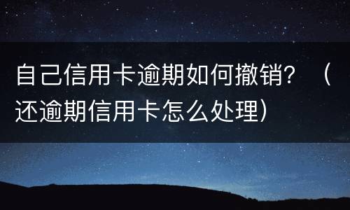 自己信用卡逾期如何撤销？（还逾期信用卡怎么处理）