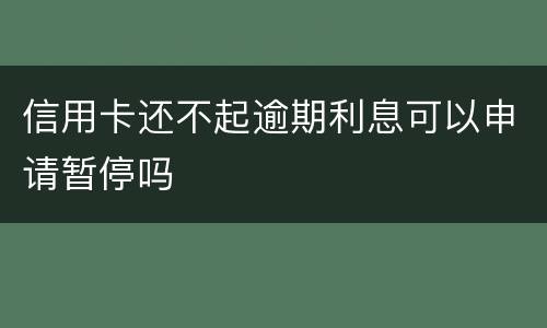 信用卡还不起逾期利息可以申请暂停吗
