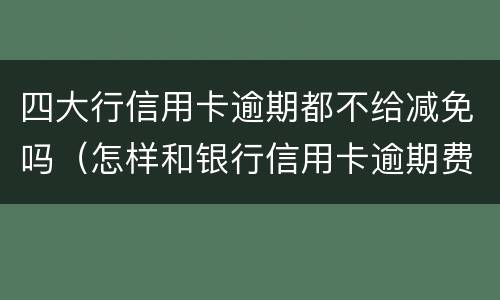 四大行信用卡逾期都不给减免吗（怎样和银行信用卡逾期费用减免）