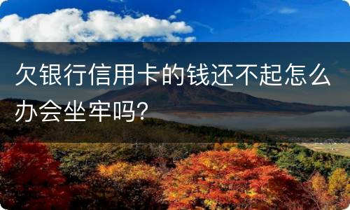 欠银行信用卡的钱还不起怎么办会坐牢吗？