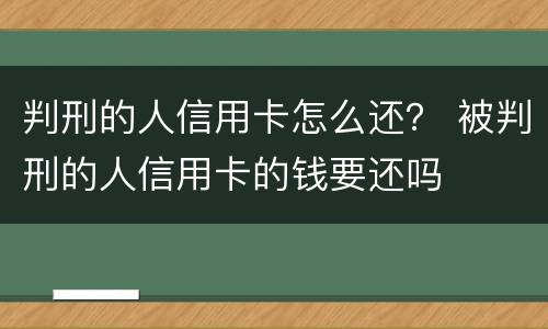 判刑的人信用卡怎么还？ 被判刑的人信用卡的钱要还吗