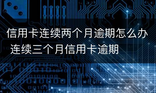 信用卡连续两个月逾期怎么办 连续三个月信用卡逾期