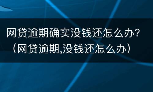 网贷逾期确实没钱还怎么办？（网贷逾期,没钱还怎么办）