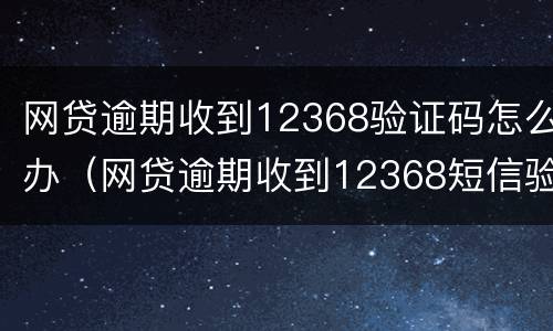 网贷逾期收到12368验证码怎么办（网贷逾期收到12368短信验证码）