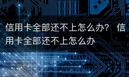 信用卡全部还不上怎么办？ 信用卡全部还不上怎么办