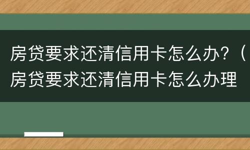 房贷要求还清信用卡怎么办?（房贷要求还清信用卡怎么办理）