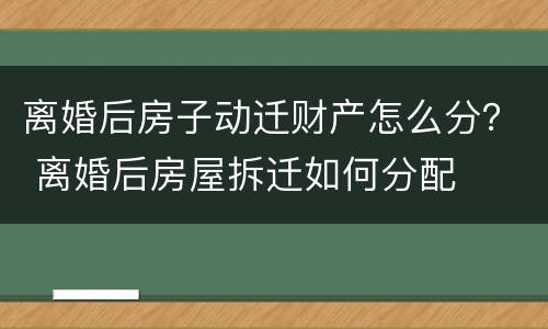 离婚后房子动迁财产怎么分？ 离婚后房屋拆迁如何分配