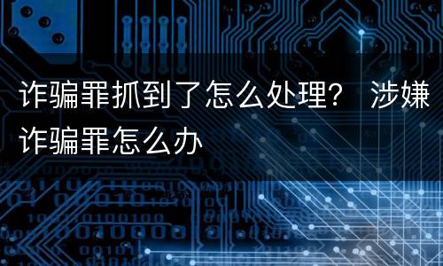 诈骗罪抓到了怎么处理？ 涉嫌诈骗罪怎么办