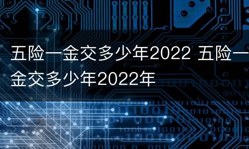五险一金交多少年2022 五险一金交多少年2022年